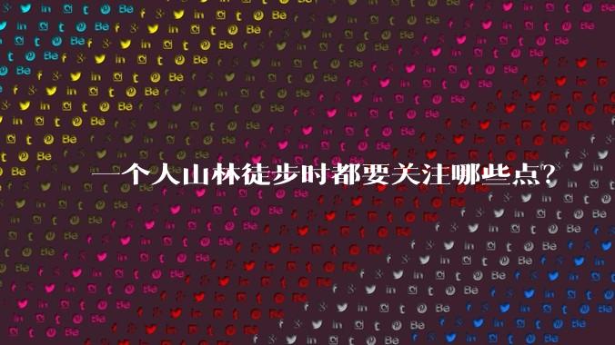 一个人山林徒步时都要关注哪些点？